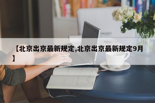 【北京出京最新规定,北京出京最新规定9月】