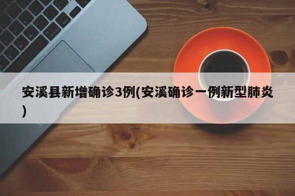 安溪县新增确诊3例(安溪确诊一例新型肺炎)
