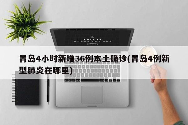 青岛4小时新增36例本土确诊(青岛4例新型肺炎在哪里)