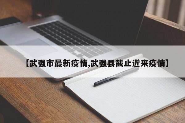 【武强市最新疫情,武强县截止近来疫情】