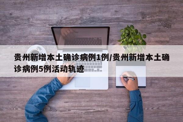 贵州新增本土确诊病例1例/贵州新增本土确诊病例5例活动轨迹