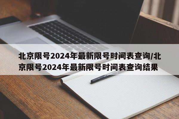 北京限号2024年最新限号时间表查询/北京限号2024年最新限号时间表查询结果
