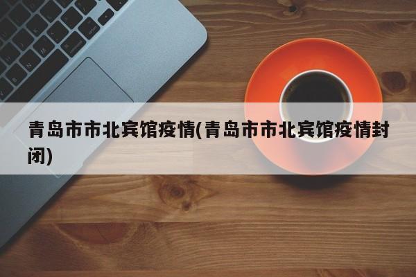 青岛市市北宾馆疫情(青岛市市北宾馆疫情封闭)