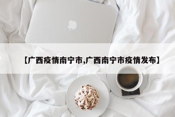 【广西疫情南宁市,广西南宁市疫情发布】