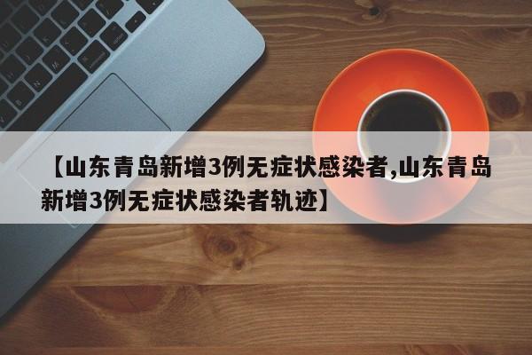 【山东青岛新增3例无症状感染者,山东青岛新增3例无症状感染者轨迹】
