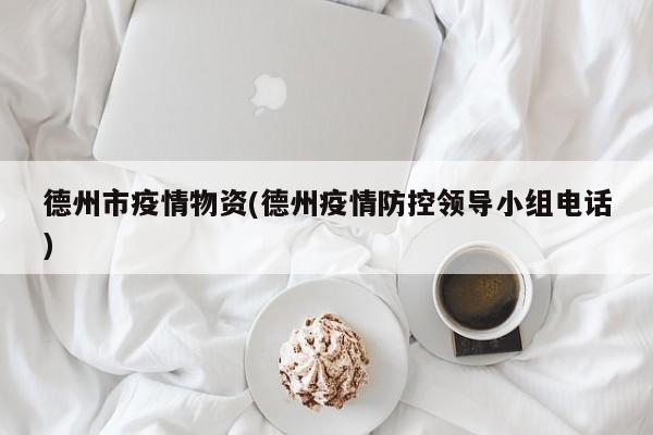 德州市疫情物资(德州疫情防控领导小组电话)