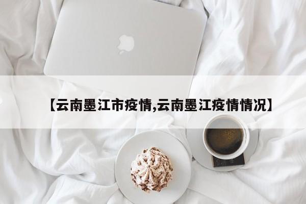 【云南墨江市疫情,云南墨江疫情情况】