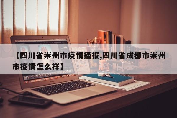 【四川省崇州市疫情播报,四川省成都市崇州市疫情怎么样】