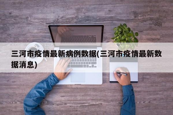 三河市疫情最新病例数据(三河市疫情最新数据消息)