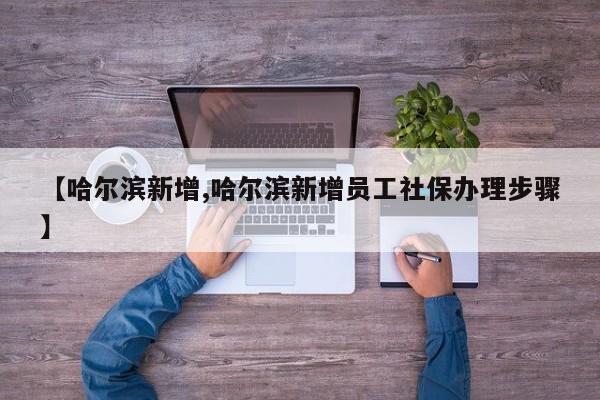 【哈尔滨新增,哈尔滨新增员工社保办理步骤】