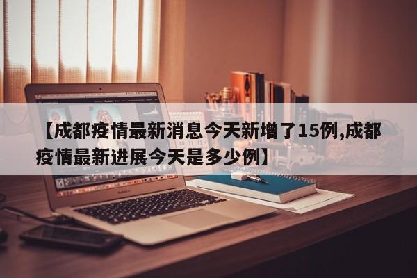 【成都疫情最新消息今天新增了15例,成都疫情最新进展今天是多少例】