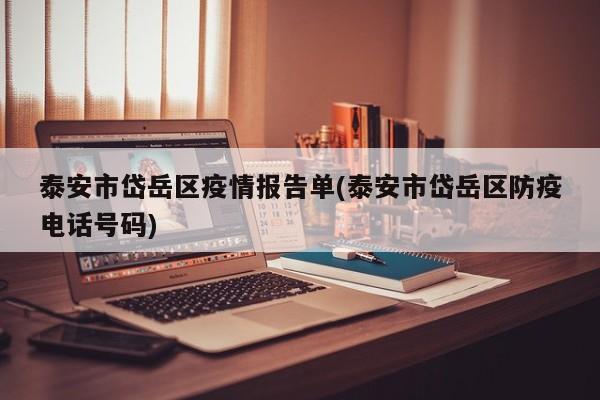 泰安市岱岳区疫情报告单(泰安市岱岳区防疫电话号码)