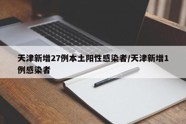 天津新增27例本土阳性感染者/天津新增1例感染者