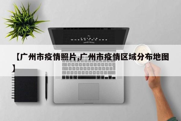 【广州市疫情照片,广州市疫情区域分布地图】