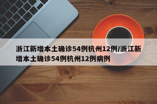 浙江新增本土确诊54例杭州12例/浙江新增本土确诊54例杭州12例病例