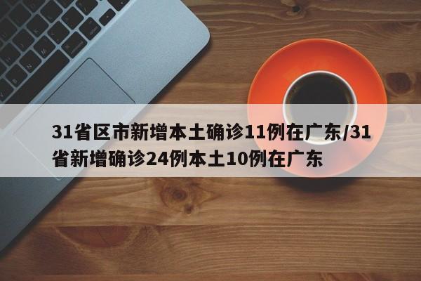 31省区市新增本土确诊11例在广东/31省新增确诊24例本土10例在广东