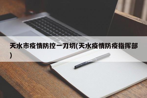 天水市疫情防控一刀切(天水疫情防疫指挥部)