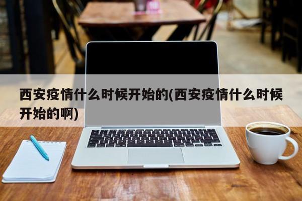 西安疫情什么时候开始的(西安疫情什么时候开始的啊)