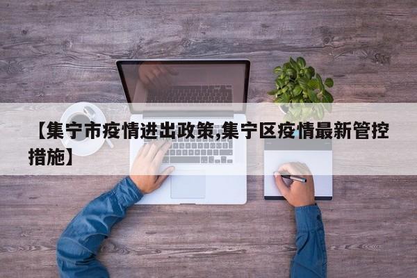 【集宁市疫情进出政策,集宁区疫情最新管控措施】
