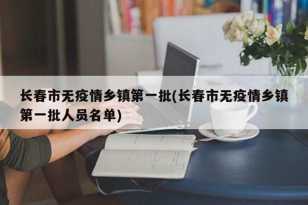 长春市无疫情乡镇第一批(长春市无疫情乡镇第一批人员名单)