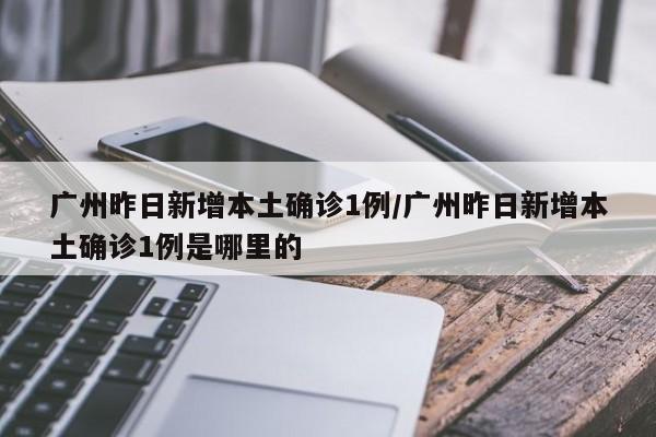 广州昨日新增本土确诊1例/广州昨日新增本土确诊1例是哪里的