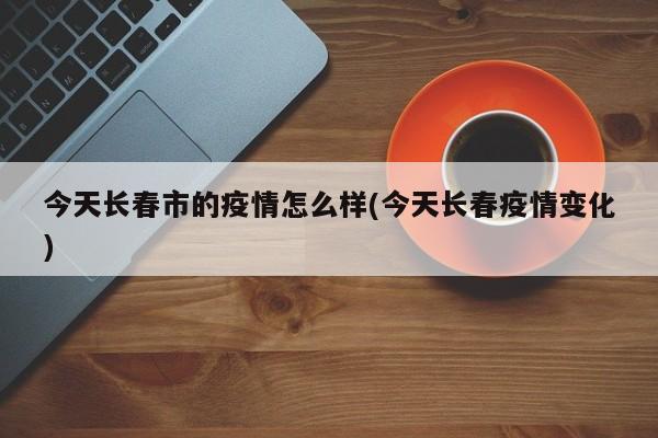 今天长春市的疫情怎么样(今天长春疫情变化)