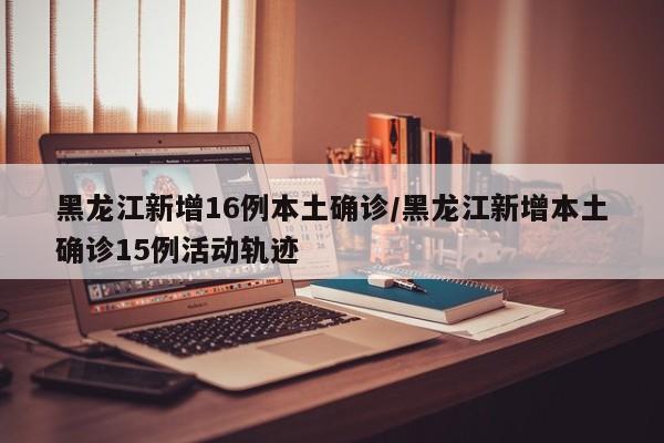 黑龙江新增16例本土确诊/黑龙江新增本土确诊15例活动轨迹