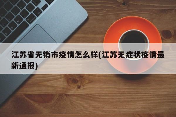 江苏省无销市疫情怎么样(江苏无症状疫情最新通报)