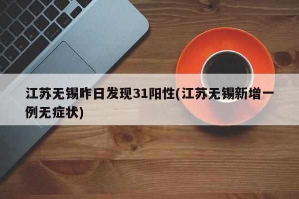 江苏无锡昨日发现31阳性(江苏无锡新增一例无症状)