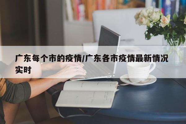 广东每个市的疫情/广东各市疫情最新情况 实时