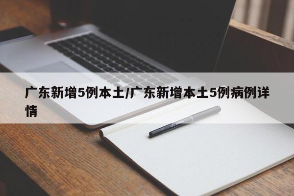 广东新增5例本土/广东新增本土5例病例详情
