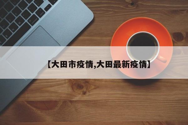 【大田市疫情,大田最新疫情】
