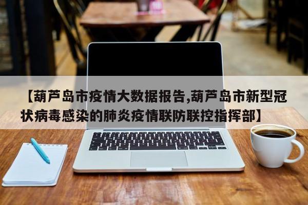 【葫芦岛市疫情大数据报告,葫芦岛市新型冠状病毒感染的肺炎疫情联防联控指挥部】