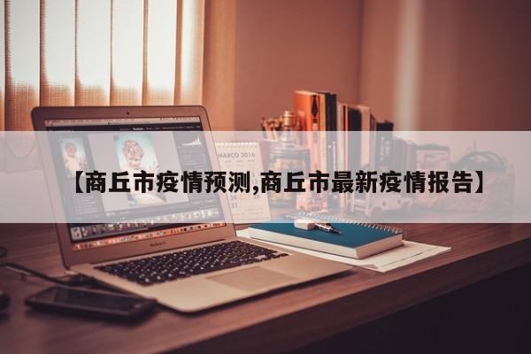 【商丘市疫情预测,商丘市最新疫情报告】