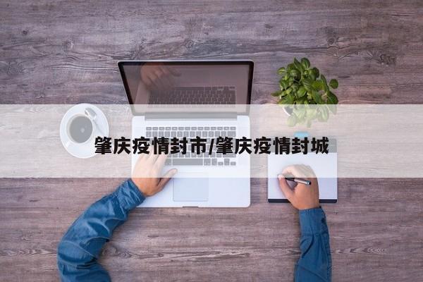 肇庆疫情封市/肇庆疫情封城