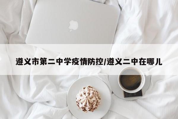 遵义市第二中学疫情防控/遵义二中在哪儿