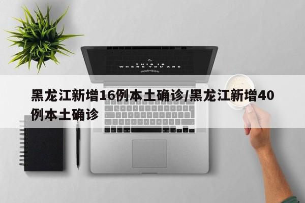 黑龙江新增16例本土确诊/黑龙江新增40例本土确诊