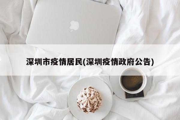 深圳市疫情居民(深圳疫情政府公告)