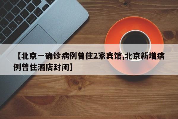 【北京一确诊病例曾住2家宾馆,北京新增病例曾住酒店封闭】
