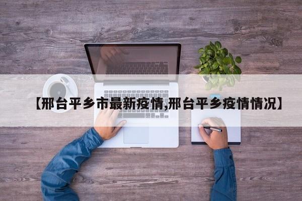 【邢台平乡市最新疫情,邢台平乡疫情情况】