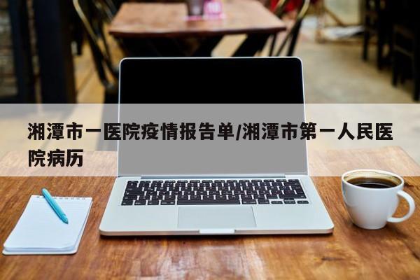 湘潭市一医院疫情报告单/湘潭市第一人民医院病历