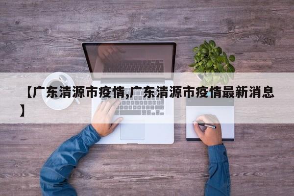 【广东清源市疫情,广东清源市疫情最新消息】