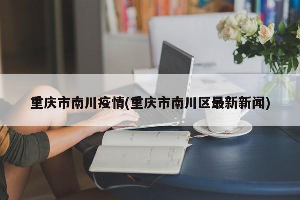 重庆市南川疫情(重庆市南川区最新新闻)