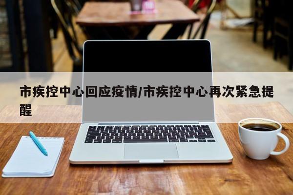 市疾控中心回应疫情/市疾控中心再次紧急提醒