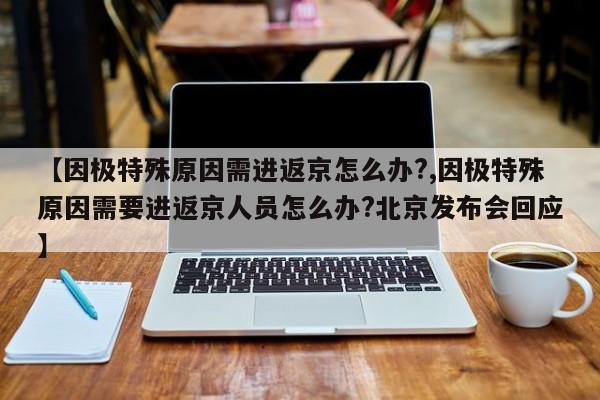【因极特殊原因需进返京怎么办?,因极特殊原因需要进返京人员怎么办?北京发布会回应】