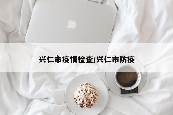 兴仁市疫情检查/兴仁市防疫