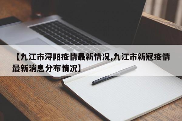 【九江市浔阳疫情最新情况,九江市新冠疫情最新消息分布情况】