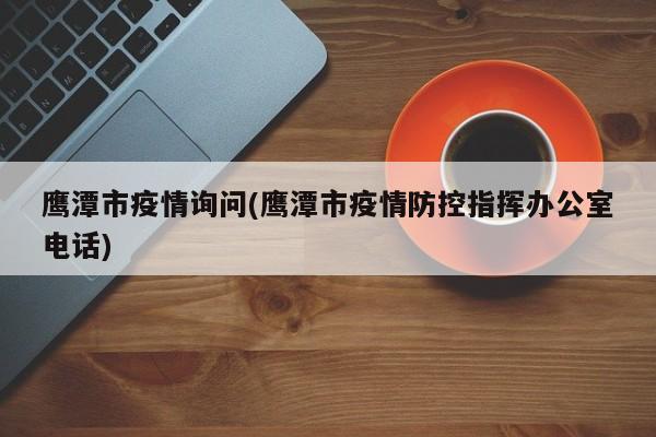鹰潭市疫情询问(鹰潭市疫情防控指挥办公室电话)