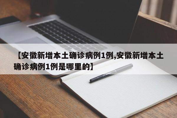 【安徽新增本土确诊病例1例,安徽新增本土确诊病例1例是哪里的】