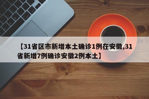 【31省区市新增本土确诊1例在安徽,31省新增7例确诊安徽2例本土】